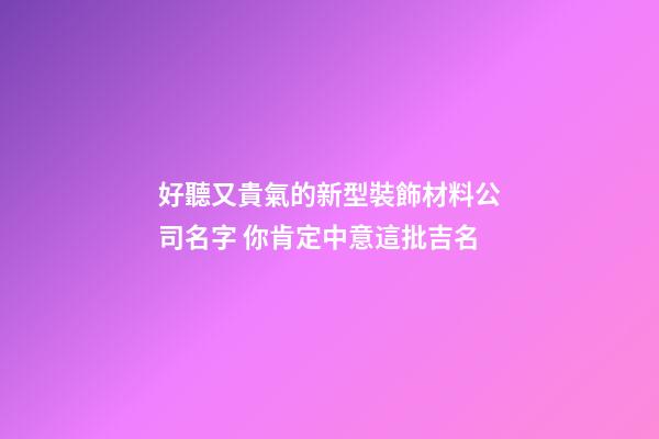 好聽又貴氣的新型裝飾材料公司名字 你肯定中意這批吉名